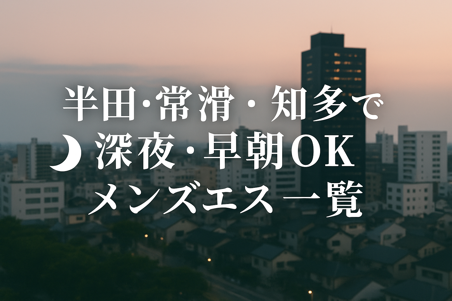 半田市・常滑市・知多市で24時間深夜から早朝も営業のメンズエステ【仕事帰り・夜勤明けもOK】